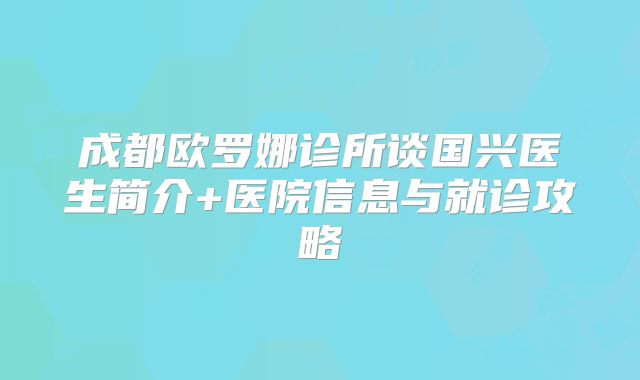成都欧罗娜诊所谈国兴医生简介+医院信息与就诊攻略