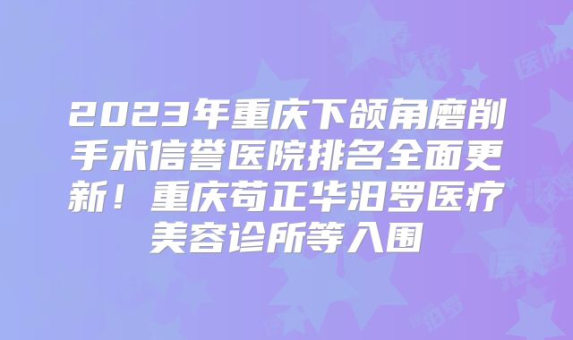 2023年重庆下颌角磨削手术信誉医院排名全面更新！重庆苟正华汨罗医疗美容诊所等入围