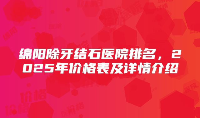 绵阳除牙结石医院排名，2025年价格表及详情介绍