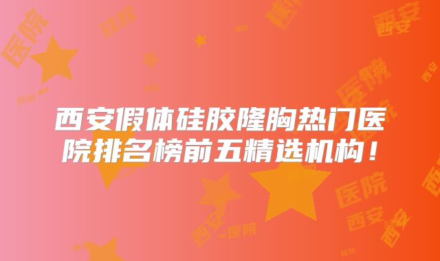 西安假体硅胶隆胸热门医院排名榜前五精选机构！