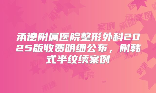 承德附属医院整形外科2025版收费明细公布，附韩式半纹绣案例