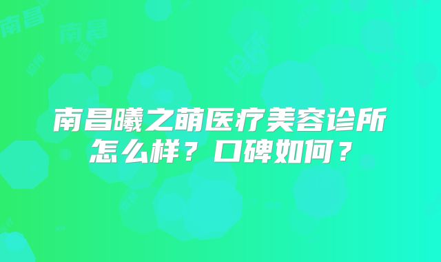 南昌曦之萌医疗美容诊所怎么样？口碑如何？