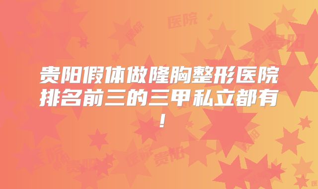 贵阳假体做隆胸整形医院排名前三的三甲私立都有！