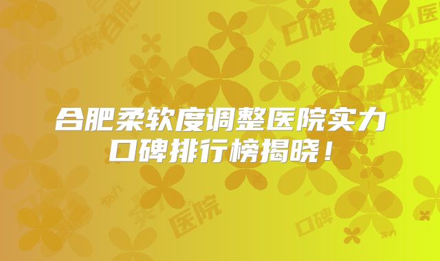 合肥柔软度调整医院实力口碑排行榜揭晓！
