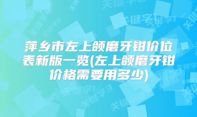 萍乡市左上颌磨牙钳价位表新版一览(左上颌磨牙钳价格需要用多少)