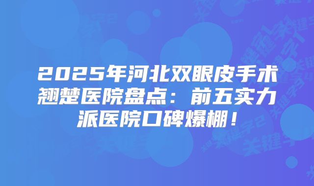 2025年河北双眼皮手术翘楚医院盘点：前五实力派医院口碑爆棚！