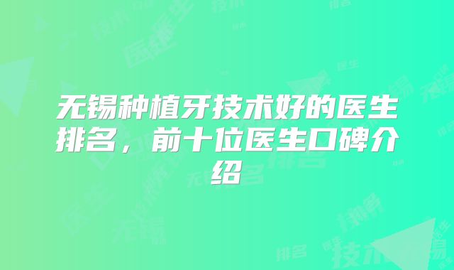 无锡种植牙技术好的医生排名，前十位医生口碑介绍