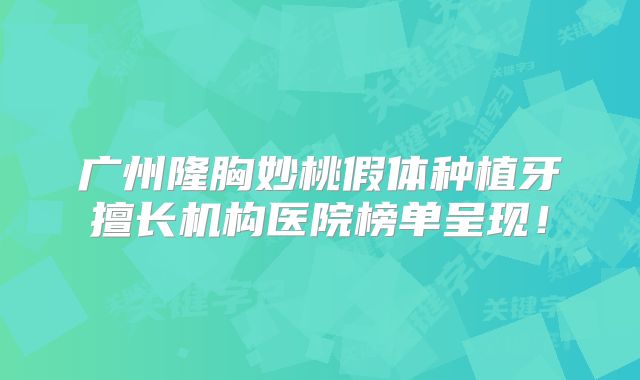 广州隆胸妙桃假体种植牙擅长机构医院榜单呈现！