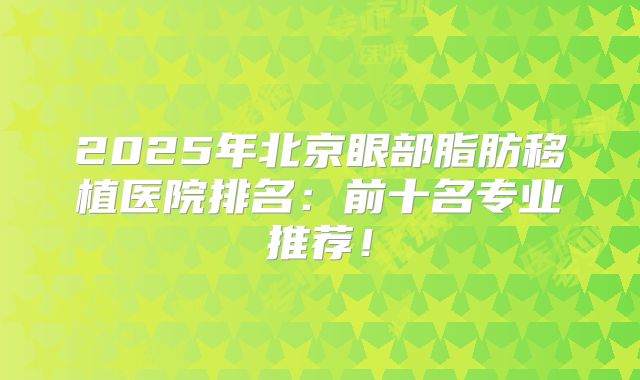 2025年北京眼部脂肪移植医院排名：前十名专业推荐！