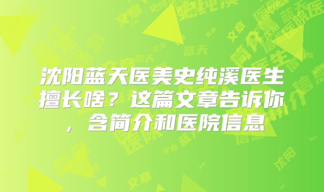 沈阳蓝天医美史纯溪医生擅长啥？这篇文章告诉你，含简介和医院信息