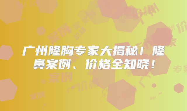 广州隆胸专家大揭秘！隆鼻案例、价格全知晓！