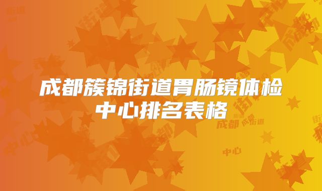 成都簇锦街道胃肠镜体检中心排名表格