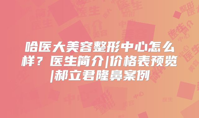 哈医大美容整形中心怎么样？医生简介|价格表预览|郝立君隆鼻案例