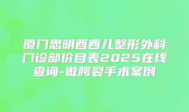 厦门思明酉西儿整形外科门诊部价目表2025在线查询-做腭裂手术案例