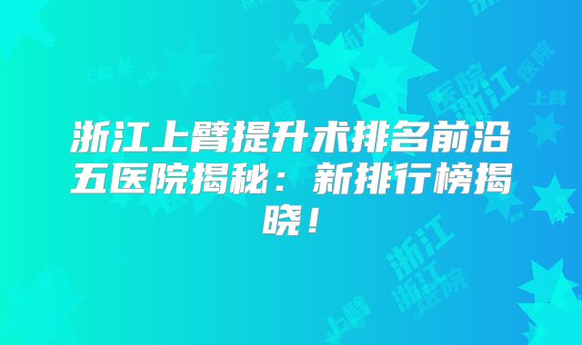 浙江上臂提升术排名前沿五医院揭秘：新排行榜揭晓！