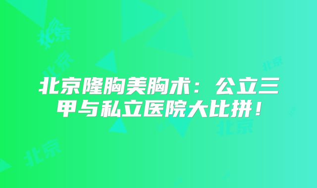 北京隆胸美胸术：公立三甲与私立医院大比拼！