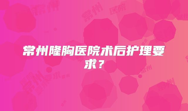 常州隆胸医院术后护理要求？