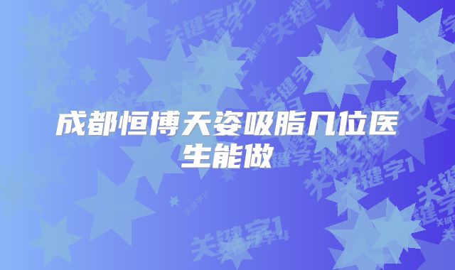 成都恒博天姿吸脂几位医生能做