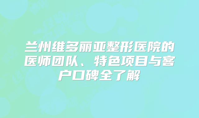 兰州维多丽亚整形医院的医师团队、特色项目与客户口碑全了解