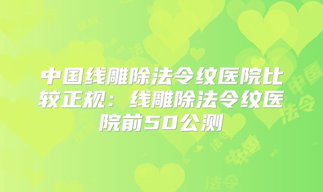 中国线雕除法令纹医院比较正规：线雕除法令纹医院前50公测