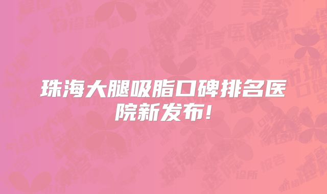 珠海大腿吸脂口碑排名医院新发布!