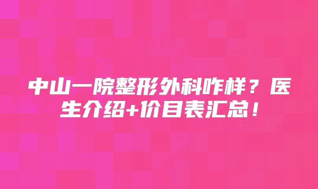 中山一院整形外科咋样？医生介绍+价目表汇总！
