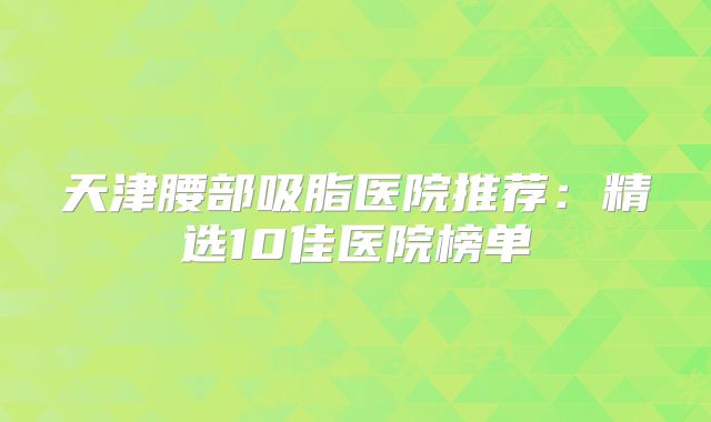 天津腰部吸脂医院推荐：精选10佳医院榜单