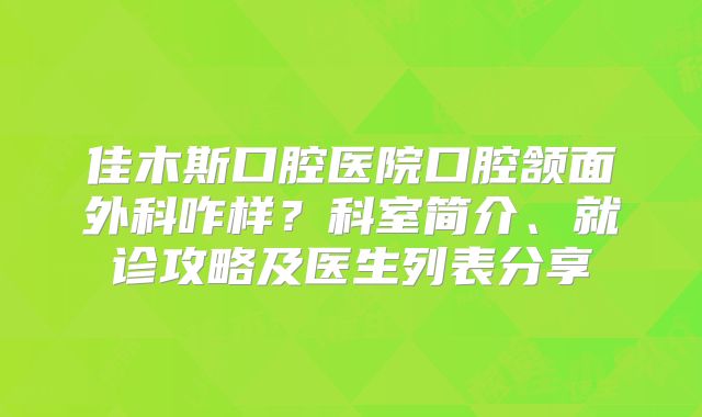 佳木斯口腔医院口腔颔面外科咋样？科室简介、就诊攻略及医生列表分享