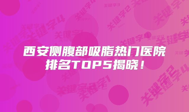 西安侧腹部吸脂热门医院排名TOP5揭晓！