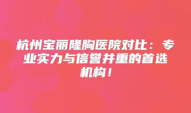 杭州宝丽隆胸医院对比：专业实力与信誉并重的首选机构！