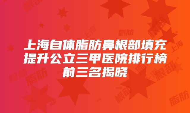 上海自体脂肪鼻根部填充提升公立三甲医院排行榜前三名揭晓