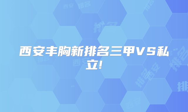 西安丰胸新排名三甲VS私立!