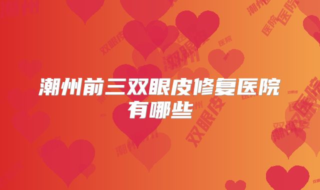 潮州前三双眼皮修复医院有哪些