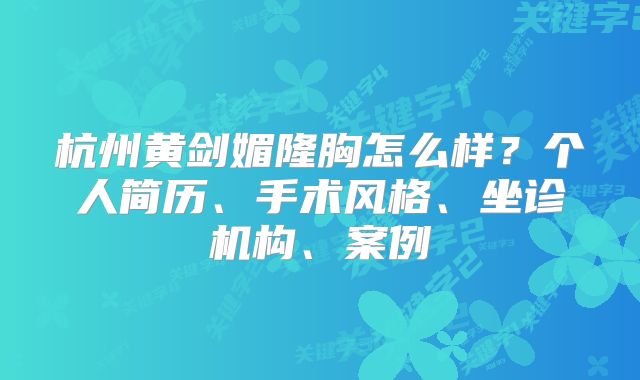 杭州黄剑媚隆胸怎么样？个人简历、手术风格、坐诊机构、案例