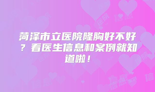 菏泽市立医院隆胸好不好？看医生信息和案例就知道啦！