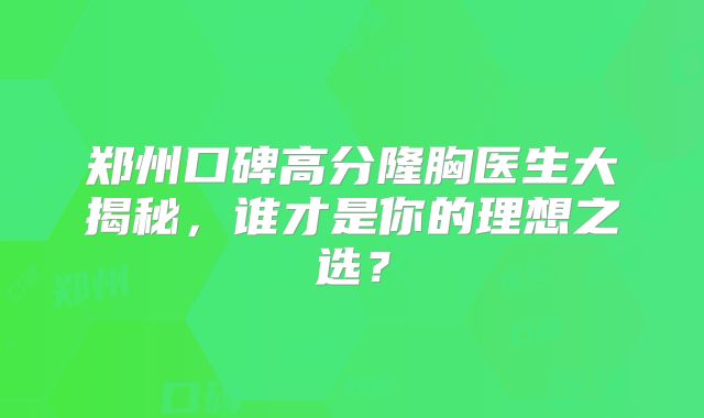 郑州口碑高分隆胸医生大揭秘，谁才是你的理想之选？