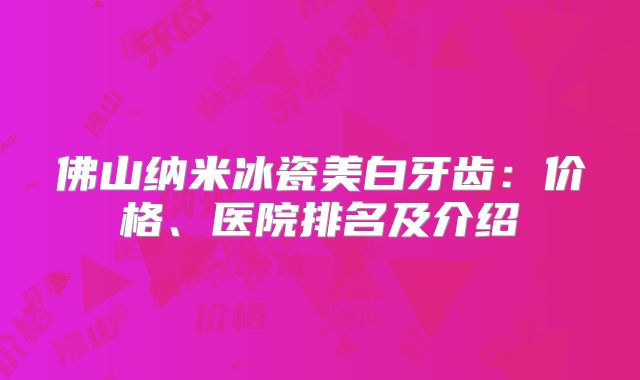 佛山纳米冰瓷美白牙齿：价格、医院排名及介绍