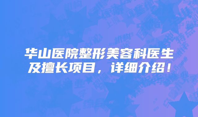 华山医院整形美容科医生及擅长项目，详细介绍！