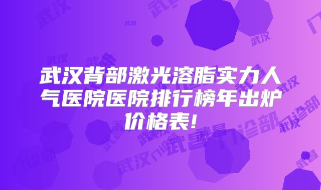 武汉背部激光溶脂实力人气医院医院排行榜年出炉价格表!