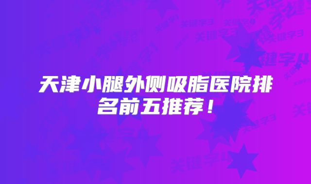 天津小腿外侧吸脂医院排名前五推荐！