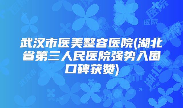 武汉市医美整容医院(湖北省第三人民医院强势入围口碑获赞)