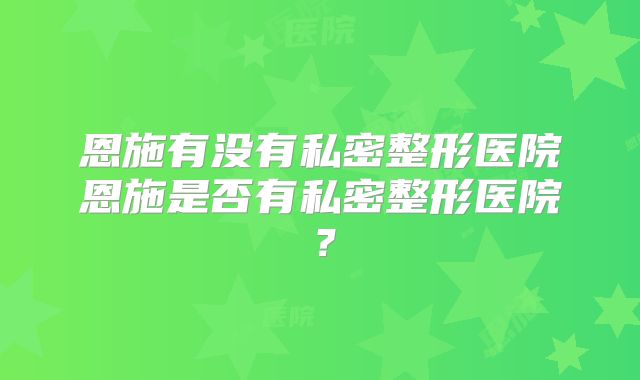 恩施有没有私密整形医院恩施是否有私密整形医院？