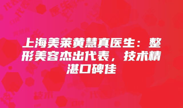 上海美莱黄慧真医生：整形美容杰出代表，技术精湛口碑佳