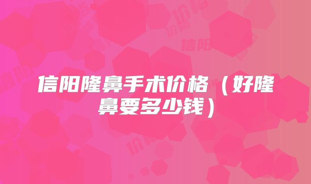 信阳隆鼻手术价格（好隆鼻要多少钱）