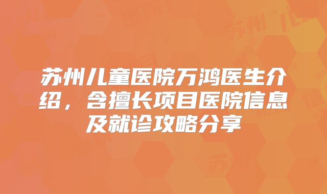 苏州儿童医院万鸿医生介绍，含擅长项目医院信息及就诊攻略分享