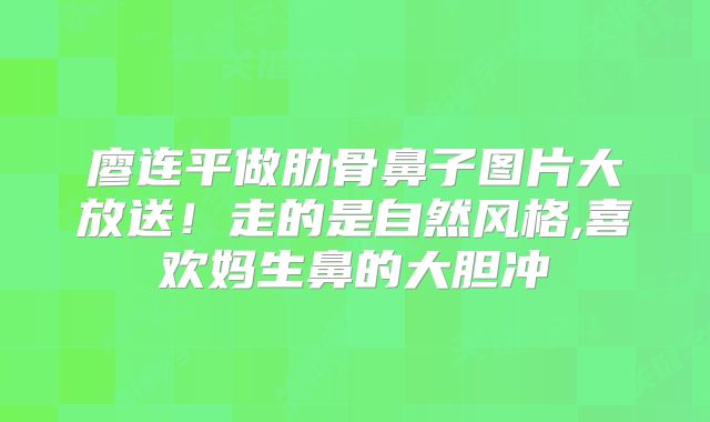 廖连平做肋骨鼻子图片大放送！走的是自然风格,喜欢妈生鼻的大胆冲