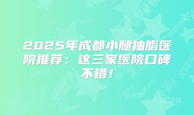 2025年成都小腿抽脂医院推荐：这三家医院口碑不错！