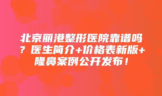 北京丽港整形医院靠谱吗？医生简介+价格表新版+隆鼻案例公开发布！