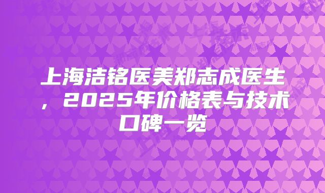 上海洁铭医美郑志成医生，2025年价格表与技术口碑一览