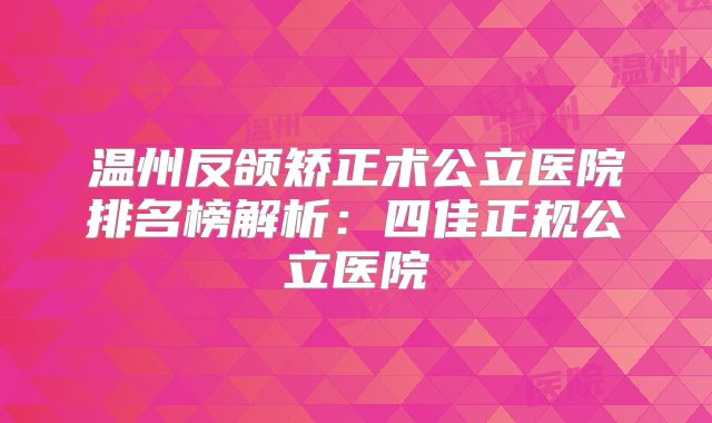 温州反颌矫正术公立医院排名榜解析：四佳正规公立医院